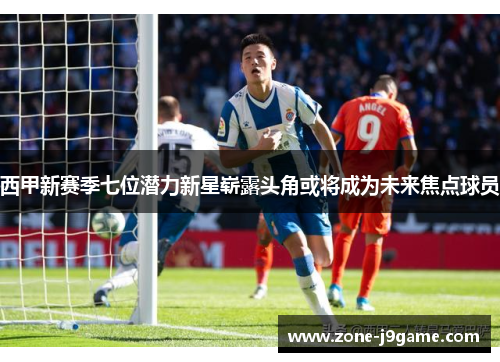 西甲新赛季七位潜力新星崭露头角或将成为未来焦点球员