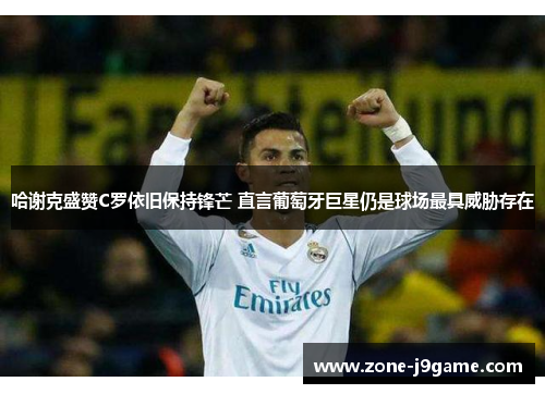 哈谢克盛赞C罗依旧保持锋芒 直言葡萄牙巨星仍是球场最具威胁存在 哈谢克盛赞C罗依旧保持锋芒 直言葡萄牙巨星仍是球场最具威胁存在