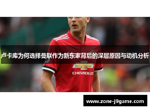 卢卡库为何选择曼联作为新东家背后的深层原因与动机分析