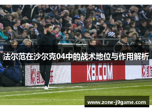 法尔范在沙尔克04中的战术地位与作用解析