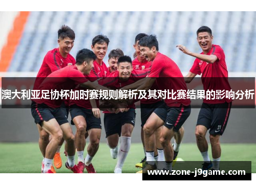 澳大利亚足协杯加时赛规则解析及其对比赛结果的影响分析