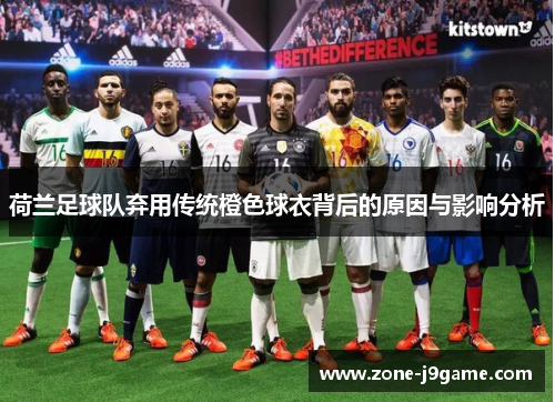 荷兰足球队弃用传统橙色球衣背后的原因与影响分析 荷兰足球队弃用传统橙色球衣背后的原因与影响分析