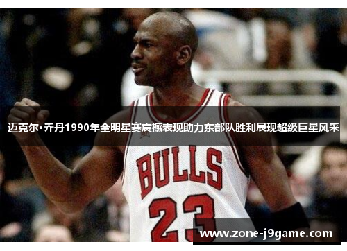迈克尔·乔丹1990年全明星赛震撼表现助力东部队胜利展现超级巨星风采 迈克尔·乔丹1990年全明星赛震撼表现助力东部队胜利展现超级巨星风采