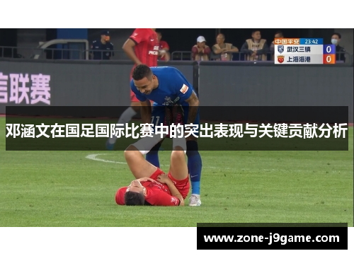 邓涵文在国足国际比赛中的突出表现与关键贡献分析