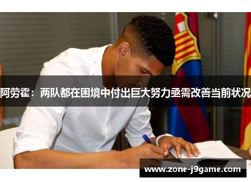 阿劳霍：两队都在困境中付出巨大努力亟需改善当前状况