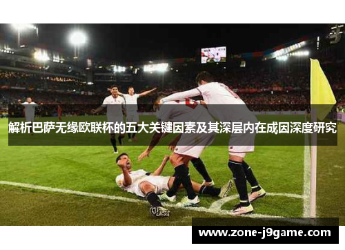 解析巴萨无缘欧联杯的五大关键因素及其深层内在成因深度研究