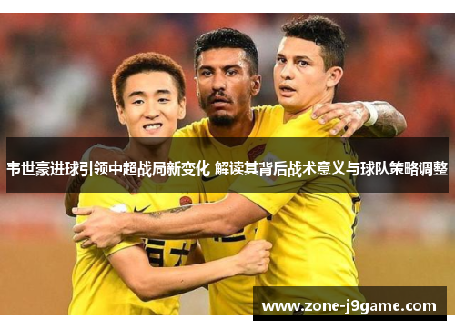 韦世豪进球引领中超战局新变化 解读其背后战术意义与球队策略调整 韦世豪进球引领中超战局新变化 解读其背后战术意义与球队策略调整