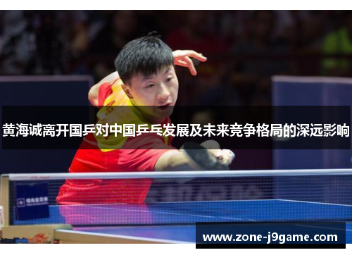 黄海诚离开国乒对中国乒乓发展及未来竞争格局的深远影响