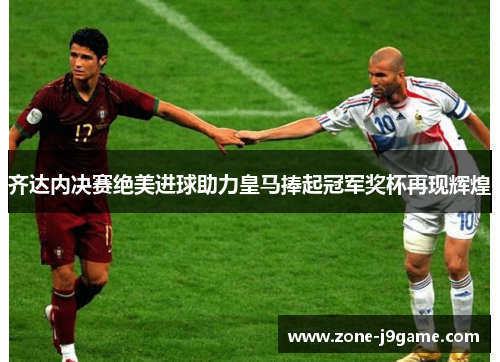 齐达内决赛绝美进球助力皇马捧起冠军奖杯再现辉煌