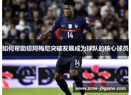 如何帮助琼阿梅尼突破发展成为球队的核心球员