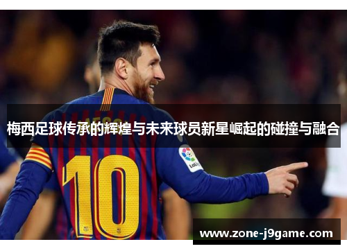 梅西足球传承的辉煌与未来球员新星崛起的碰撞与融合